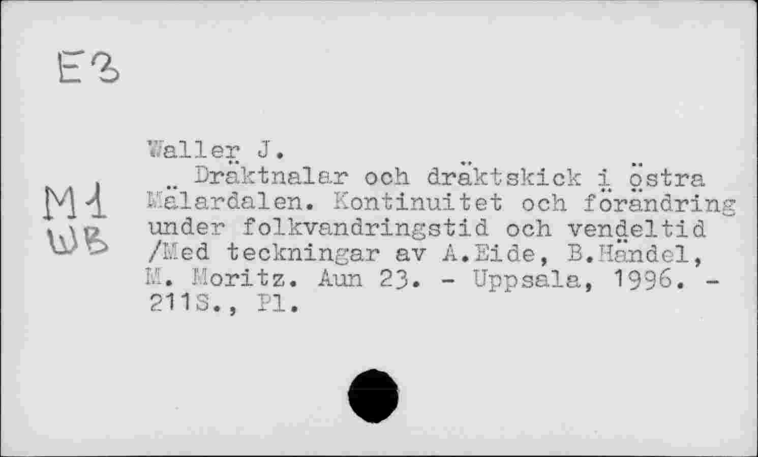 ﻿ш
Waller J.
.. Dräktnalar och draktskick і östra M'alardalen. Kontinuität och forandring under folkvandringstid och yendeltid /Med teckningar av A.Eide, B.Handel, M. Moritz. Aun 23» - Uppsala, 1996. -2118., PI.